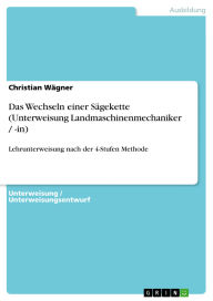 Title: Das Wechseln einer Sägekette (Unterweisung Landmaschinenmechaniker / -in): Lehrunterweisung nach der 4-Stufen Methode, Author: Christian Wägner