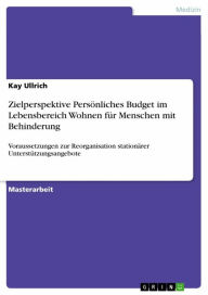 Title: Zielperspektive Persönliches Budget im Lebensbereich Wohnen für Menschen mit Behinderung: Voraussetzungen zur Reorganisation stationärer Unterstützungsangebote, Author: Kay Ullrich