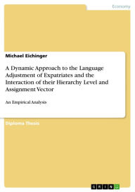 Title: A Dynamic Approach to the Language Adjustment of Expatriates and the Interaction of their Hierarchy Level and Assignment Vector: An Empirical Analysis, Author: Michael Eichinger