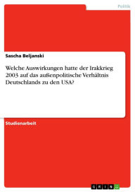 Title: Welche Auswirkungen hatte der Irakkrieg 2003 auf das außenpolitische Verhältnis Deutschlands zu den USA?, Author: Sascha Beljanski