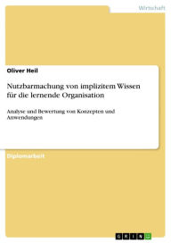 Title: Nutzbarmachung von implizitem Wissen für die lernende Organisation: Analyse und Bewertung von Konzepten und Anwendungen, Author: Oliver Heil