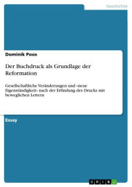 Title: Der Buchdruck als Grundlage der Reformation: Gesellschaftliche Veränderungen und »neue Eigenständigkeit« nach der Erfindung des Drucks mit beweglichen Lettern, Author: Dominik Poos