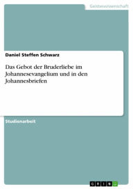 Title: Das Gebot der Bruderliebe im Johannesevangelium und in den Johannesbriefen, Author: Daniel Steffen Schwarz