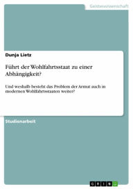 Title: Führt der Wohlfahrtsstaat zu einer Abhängigkeit?: Und weshalb besteht das Problem der Armut auch in modernen Wohlfahrtsstaaten weiter?, Author: Dunja Lietz