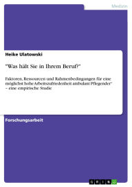 Title: Was hält Sie in Ihrem Beruf?: Faktoren, Ressourcen und Rahmenbedingungen für eine möglichst hohe Arbeitszufriedenheit ambulant Pflegender - eine empirische Studie, Author: Heike Ulatowski