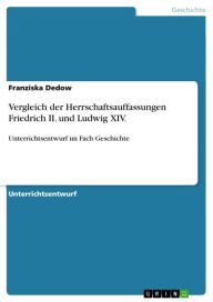 Title: Vergleich der Herrschaftsauffassungen Friedrich II. und Ludwig XIV.: Unterrichtsentwurf im Fach Geschichte, Author: Franziska Dedow