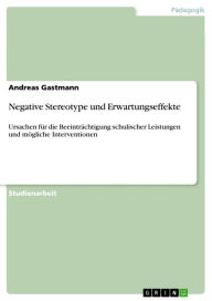 Title: Negative Stereotype und Erwartungseffekte: Ursachen für die Beeinträchtigung schulischer Leistungen und mögliche Interventionen, Author: Andreas Gastmann