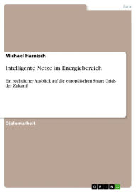 Title: Intelligente Netze im Energiebereich: Ein rechtlicher Ausblick auf die europäischen Smart Grids der Zukunft, Author: Michael Harnisch