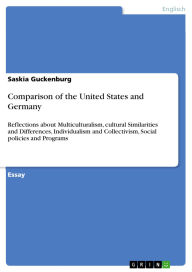Title: Comparison of the United States and Germany: Reflections about Multiculturalism, cultural Similarities and Differences, Individualism and Collectivism, Social policies and Programs, Author: Saskia Guckenburg