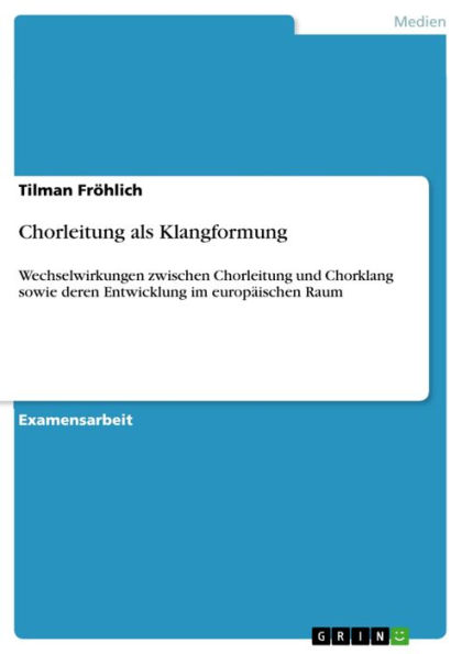 Chorleitung als Klangformung: Wechselwirkungen zwischen Chorleitung und Chorklang sowie deren Entwicklung im europäischen Raum