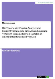 Title: Die Theorie der Fourier-Analyse und Fourier-Synthese, und ihre Anwendung zum Vergleich von akustischen Signalen in einem unterstützenden Versuch, Author: Florian Jonas