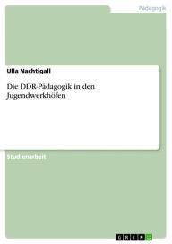 Title: Die DDR-Pädagogik in den Jugendwerkhöfen, Author: Ulla Nachtigall