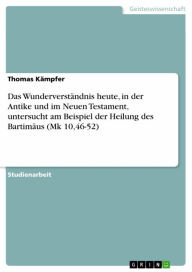 Title: Das Wunderverständnis heute, in der Antike und im Neuen Testament, untersucht am Beispiel der Heilung des Bartimäus (Mk 10,46-52), Author: Thomas Kämpfer