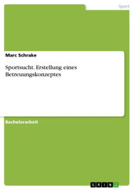 Title: Sportsucht. Erstellung eines Betreuungskonzeptes, Author: Marc Schrake