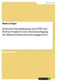 Title: Konzernrechnungslegung nach IFRS und HGB im Vergleich unter Berücksichtigung des Bilanzrechtsmodernisierungsgesetzes, Author: Markus Singer