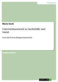 Title: Unterrichtsentwurf zu Sterbehilfe und Suizid: Leid und Tod im Religionsunterricht, Author: Maria Koch
