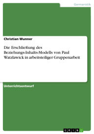 Title: Die Erschließung des Beziehungs-Inhalts-Modells von Paul Watzlawick in arbeitsteiliger Gruppenarbeit, Author: Christian Wunner