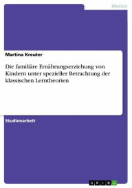 Title: Die familiäre Ernährungserziehung von Kindern unter spezieller Betrachtung der klassischen Lerntheorien, Author: Martina Kreuter