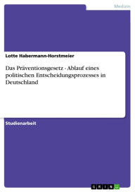 Title: Das Präventionsgesetz - Ablauf eines politischen Entscheidungsprozesses in Deutschland, Author: Lotte Habermann-Horstmeier