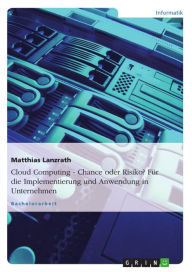 Title: Cloud Computing - Chance oder Risiko? Für die Implementierung und Anwendung in Unternehmen, Author: Matthias Lanzrath