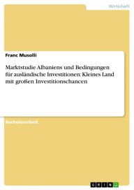 Title: Marktstudie Albaniens und Bedingungen für ausländische Investitionen: Kleines Land mit großen Investitionschancen, Author: Franc Musolli