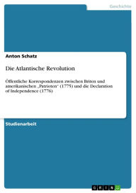 Title: Die Atlantische Revolution: Öffentliche Korrespondenzen zwischen Briten und amerikanischen 'Patrioten' (1775) und die Declaration of Independence (1776), Author: Anton Schatz