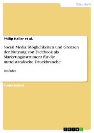 Title: Social Media: Möglichkeiten und Grenzen der Nutzung von Facebook als Marketinginstrument für die mittelständische Druckbranche: Leitfaden, Author: Philip Haller