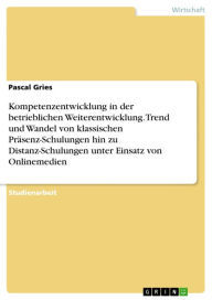 Title: Kompetenzentwicklung in der betrieblichen Weiterentwicklung. Trend und Wandel von klassischen Präsenz-Schulungen hin zu Distanz-Schulungen unter Einsatz von Onlinemedien, Author: Pascal Gries