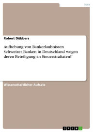 Title: Aufhebung von Bankerlaubnissen Schweizer Banken in Deutschland wegen deren Beteiligung an Steuerstraftaten?, Author: Robert Dübbers