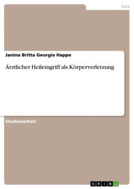 Title: Ärztlicher Heileingriff als Körperverletzung, Author: Janina Britta Georgia Happe