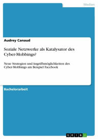 Title: Soziale Netzwerke als Katalysator des Cyber-Mobbings?: Neue Strategien und Angriffsmöglichkeiten des Cyber-Mobbings am Beispiel Facebook, Author: Audrey Canaud
