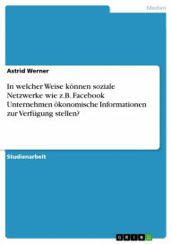 Title: In welcher Weise können soziale Netzwerke wie z.B. Facebook Unternehmen ökonomische Informationen zur Verfügung stellen?, Author: Astrid Werner