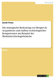 Title: Die strategische Bedeutung von Mergers & Acquisitions zum Aufbau technologischer Kompetenzen am Beispiel der Medizintechnologiebranche, Author: Sarah Franz
