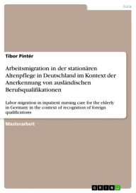 Title: Arbeitsmigration in der stationären Altenpflege in Deutschland im Kontext der Anerkennung von ausländischen Berufsqualifikationen: Labor migration in inpatient nursing care for the elderly in Germany in the context of recognition of foreign qualifications, Author: Tibor Pintér