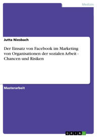 Title: Der Einsatz von Facebook im Marketing von Organisationen der sozialen Arbeit - Chancen und Risiken, Author: Jutta Niesbach