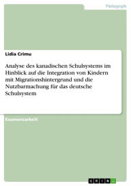 Title: Analyse des kanadischen Schulsystems im Hinblick auf die Integration von Kindern mit Migrationshintergrund und die Nutzbarmachung für das deutsche Schulsystem, Author: Lidia Crimu