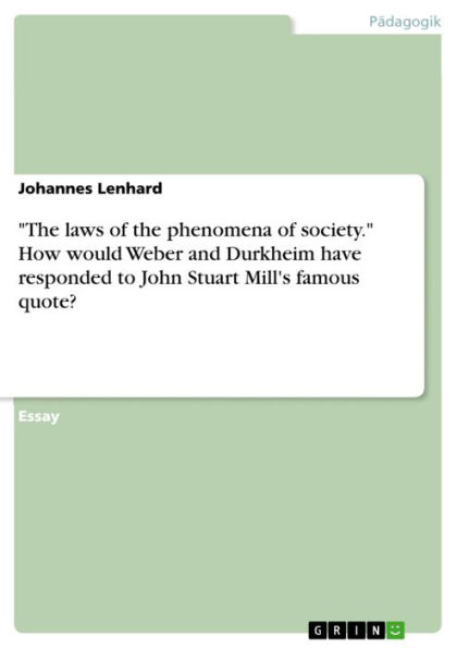 'The laws of the phenomena of society.' How would Weber and Durkheim have responded to John Stuart Mill's famous quote?: Compare and contrast how Weber and Durkheim might have responded to this statement.