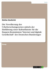 Title: Die Novellierung des Urheberschutzgesetzes mittels der Einführung einer Kulturflatrate für die Enquete-Kommission 'Internet und digitale Gesellschaft' des Deutschen Bundestages, Author: Stefan Gnehrich