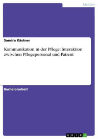 Title: Kommunikation in der Pflege: Interaktion zwischen Pflegepersonal und Patient, Author: Sandra Kästner
