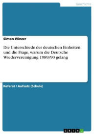 Title: Die Unterschiede der deutschen Einheiten und die Frage, warum die Deutsche Wiedervereinigung 1989/90 gelang, Author: Simon Winzer