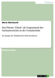 Title: Das Thema 'Glück' als Gegenstand des Sachunterrichts in der Grundschule: Im Spiegel der Didaktischen Rekonstruktion, Author: Merle Meinhardt