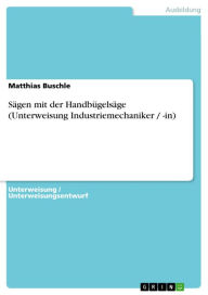 Title: Sägen mit der Handbügelsäge (Unterweisung Industriemechaniker / -in), Author: Matthias Buschle