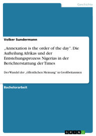 Title: Annexation is the order of the day. Die Aufteilung Afrikas und der Entstehungsprozess Nigerias in der Berichterstattung der Times: Der Wandel der öffentlichen Meinung in Großbritannien, Author: Volker Sundermann