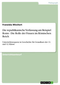 Title: Die republikanische Verfassung am Beispiel Roms - Die Rolle der Frauen im Römischen Reich: Unterrichtssequenz in Geschichte für Grundkurs der 11. und 12. Klasse, Author: Franziska Wiechert