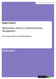 Title: Elektrisches Messen nichtelektrischer Messgrößen: Drei ausgewählte Versuchskomplexe, Author: Robert Schich