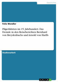 Title: Pilgerfahrten im 15. Jahrhundert. Das Fremde in den Reiseberichten Bernhard von Breydenbachs und Arnold von Harffs, Author: Felix Wendler