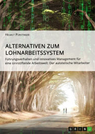 Title: Alternativen zum Lohnarbeitssystem. Führungsverhalten und innovatives Management für eine sinnstiftende Arbeitswelt: Der autotelische Mitarbeiter, Author: Helmut Pürstinger