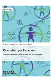 Title: Revolution per Facebook. Das Social Network als Instrument des Netzaktivismus: Das Social Network als Instrument des Netzaktivismus, Author: Katharina Bergmaier