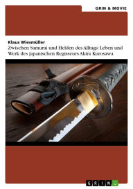 Title: Zwischen Samurai und Helden des Alltags: Leben und Werk des japanischen Regisseurs Akira Kurosawa, Author: Klaus Wiesmüller