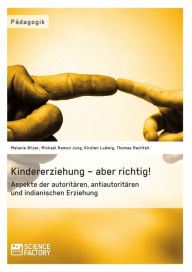 Title: Kindererziehung - aber richtig!: Aspekte der autoritären, antiautoritären und indianischen Erziehung, Author: Melanie Bilzer